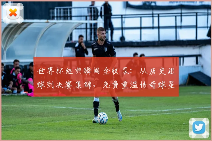 世界杯经典瞬间全收录：从历史进球到决赛集锦，免费重温传奇球星高光时刻
