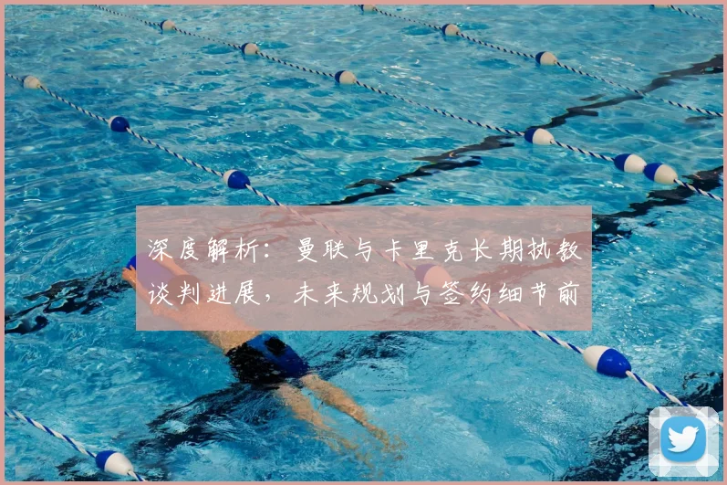 深度解析：曼联与卡里克长期执教谈判进展，未来规划与签约细节前瞻
