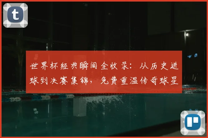 世界杯经典瞬间全收录:从历史进球到决赛集锦,免费重温传奇球星高光时刻