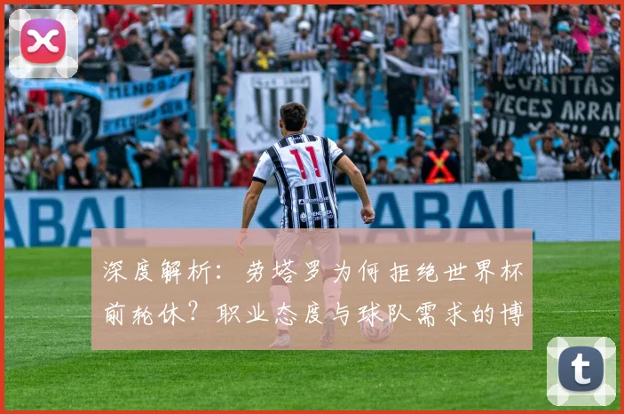 深度解析：劳塔罗为何拒绝世界杯前轮休？职业态度与球队需求的博弈