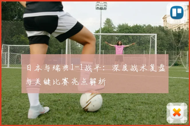 日本与瑞典1-1战平：深度战术复盘与关键比赛亮点解析