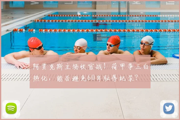 阿贾克斯主场收官战!荷甲争三白热化,能否避免60年耻辱纪录?