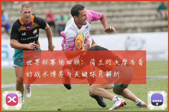 世界杯赛场回顾：荷兰对决摩洛哥的战术博弈与关键球员解析